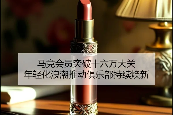 马竞会员突破十六万大关 年轻化浪潮推动俱乐部持续焕新